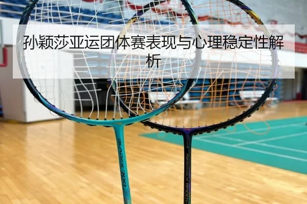 孙颖莎亚运团体赛表现与心理稳定性解析 - KAIYUN CLUB